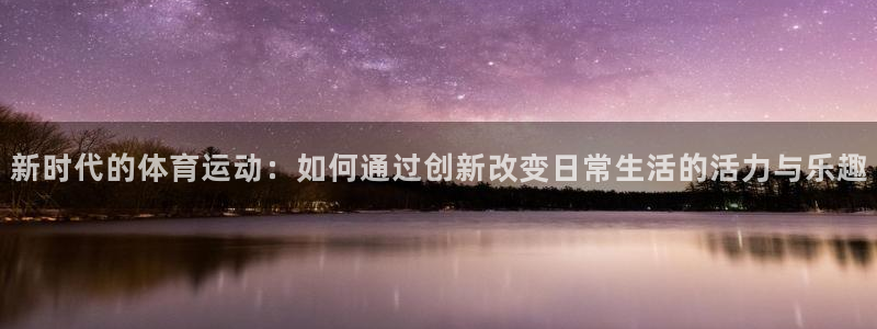 3377体育app官方下载：新时代的体育运动：如何通过创新改变日常生活的活力与乐趣