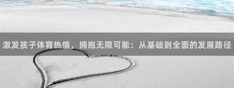 3377体育(中国)官方网站：激发孩子体育热情，拥抱无限可能：从基础到全面的发展路径